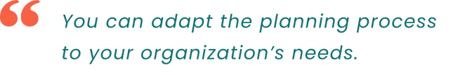 Adapt planning to your organization’s needs.